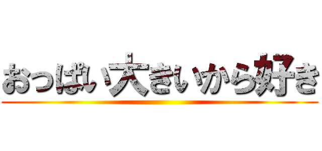 おっぱい大きいから好き ()