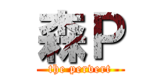 森Ｐ (the pervert)