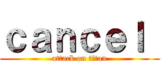ｃａｎｃｅｌ  (attack on titan)