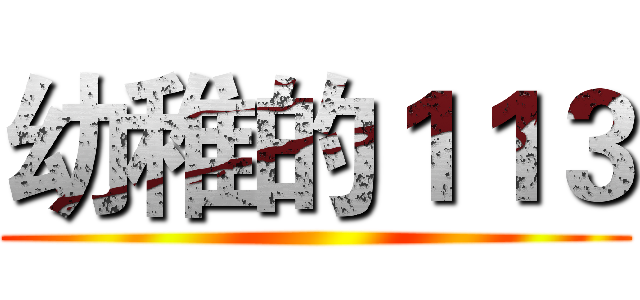 幼稚的１１３ ()