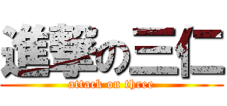 進撃の三仁 (attack on three)