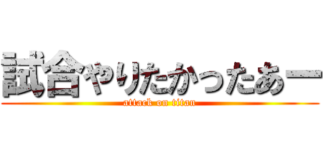 試合やりたかったあー (attack on titan)