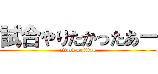 試合やりたかったあー (attack on titan)