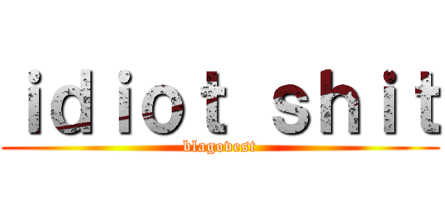 ｉｄｉｏｔ ｓｈｉｔ (blagovest)