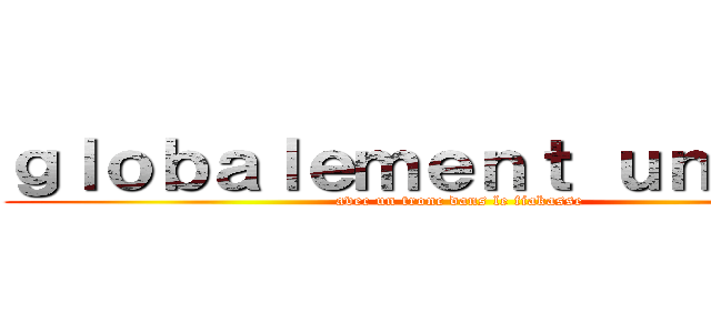 ｇｌｏｂａｌｅｍｅｎｔ ｕｎ ｍｅｃ (avec un tronc dans le fiakasse)