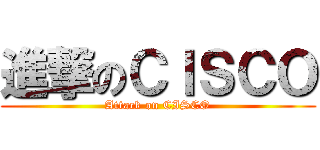 進撃のＣＩＳＣＯ (Attack on CISCO)