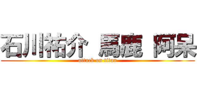 石川祐介 馬鹿 阿呆 (attack on titan)