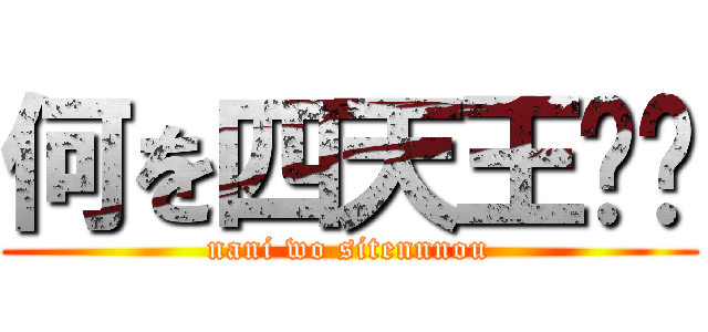 何を四天王⁉︎ (nani wo sitennnou)