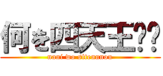 何を四天王⁉︎ (nani wo sitennnou)