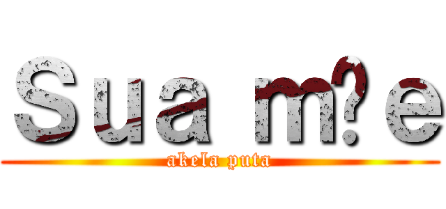 Ｓｕａ ｍãｅ (akela puta)