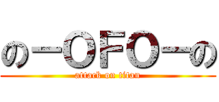 の－ＯＦＯ－の (attack on titan)
