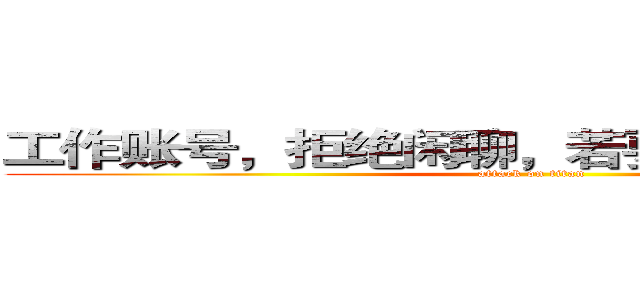 工作账号，拒绝闲聊，若要强聊，每字５毛 (attack on titan)