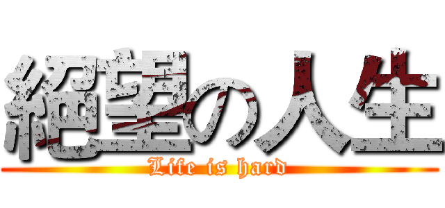 絕望の人生 (Life is hard)