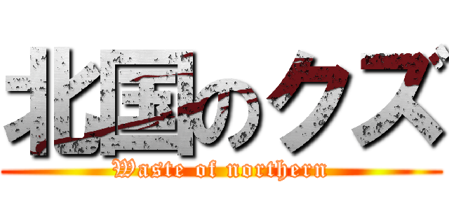 北国のクズ (Waste of northern)