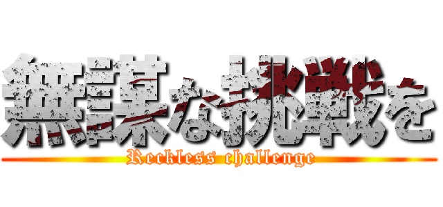 無謀な挑戦を ( Reckless challenge)