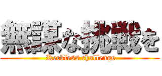 無謀な挑戦を ( Reckless challenge)