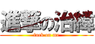 進撃の治緯 (fuck on me)