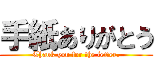 手紙ありがとう (Thank you for the letter.)
