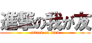 進撃の我が友 (attack on bird)
