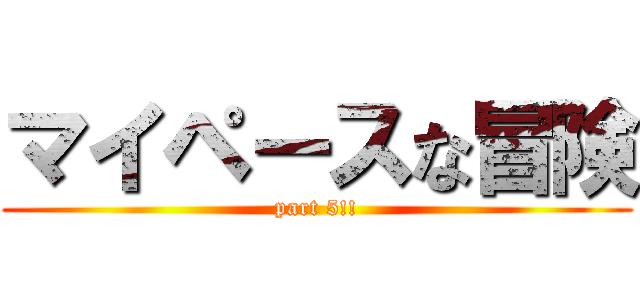 マイペースな冒険 (part 5!!)