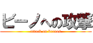 ビーノへの攻撃 (attack on beanos)