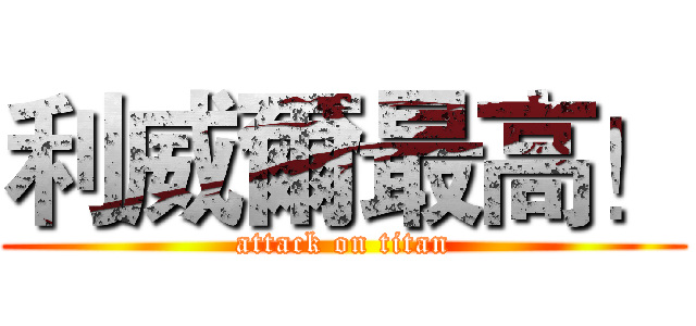 利威爾最高！ (attack on titan)