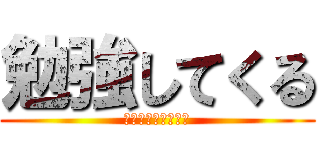 勉強してくる (ﾏｼﾞﾃﾞﾀﾞﾙｲ)