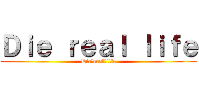 Ｄｉｅ ｒｅａｌ ｌｉｆｅ (Die　real　life)