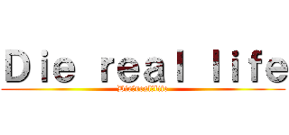 Ｄｉｅ ｒｅａｌ ｌｉｆｅ (Die　real　life)