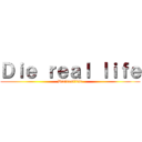 Ｄｉｅ ｒｅａｌ ｌｉｆｅ (Die　real　life)