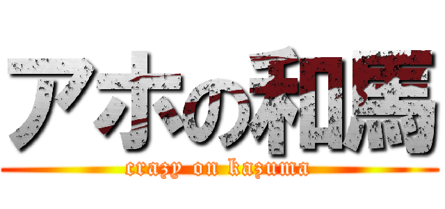 アホの和馬 (crazy on kazuma)