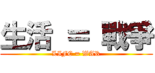 生活 ＝ 戰爭 (LIFE = WAR)