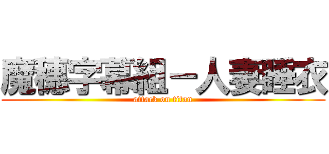 魔穗字幕組－人妻睡衣 (attack on titan)