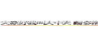 大家好我叫大中天 請多指教喔 各位大大！！ 不要太想我 哈哈哈哈 (attack on titan)