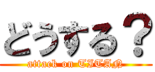 どうする？ (attack on TITAN)