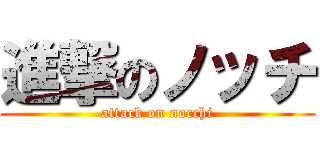 進撃のノッチ (attack on nocchi)