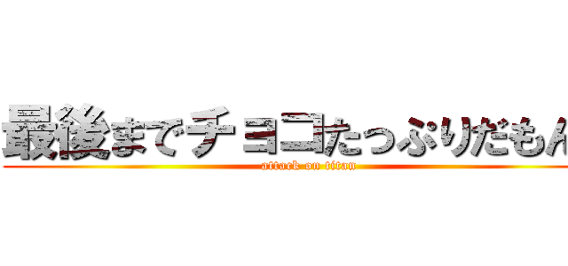 最後までチョコたっぷりだもんな (attack on titan)