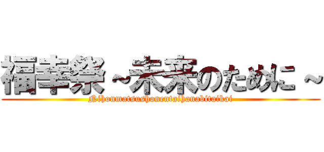 福幸祭～未来のために～ (Nihonmatsushonentaihanabitaikai)