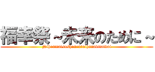 福幸祭～未来のために～ (Nihonmatsushonentaihanabitaikai)