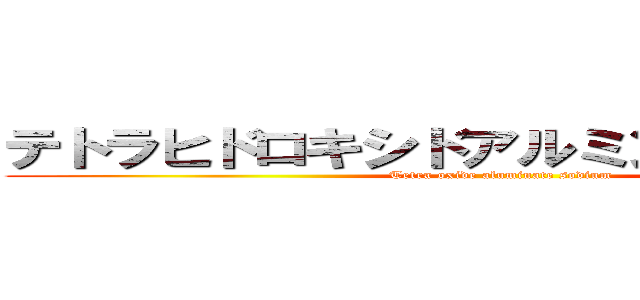 テトラヒドロキシドアルミン酸ナトリウム (Tetra oxide aluminate sodium)