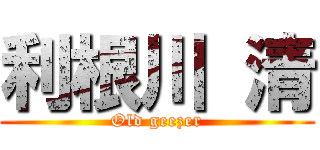 利根川 清 (Old geezer)