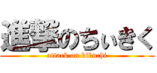 進撃のちぃきく (attack on kikuchi)