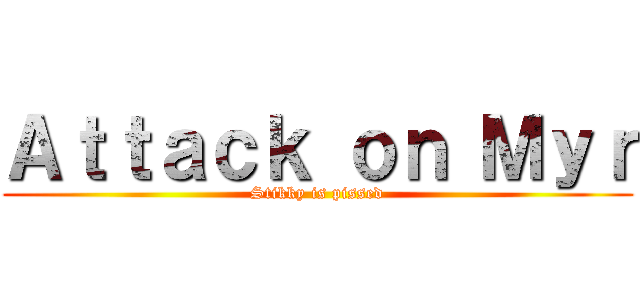 Ａｔｔａｃｋ ｏｎ Ｍｙｒ (Stikky is pissed)