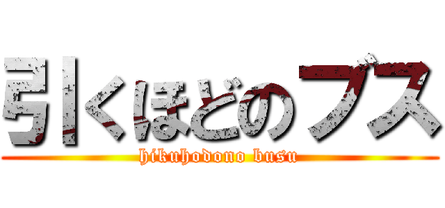 引くほどのブス (hikuhodono busu)
