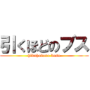 引くほどのブス (hikuhodono busu)