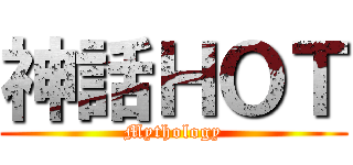 神話ＨＯＴ (Mythology)