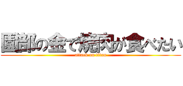 園部の金で焼肉が食べたい (attack on titan)