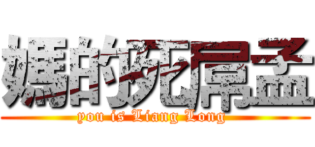 媽的死屌孟 (you is Liang Long )