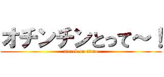 オチンチンとって～！ (attack on titan)