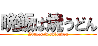 晩飯は焼うどん (Dinner is yakiudon)